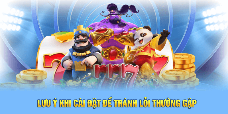 Lưu ý khi cài đặt để tránh lỗi thường gặp