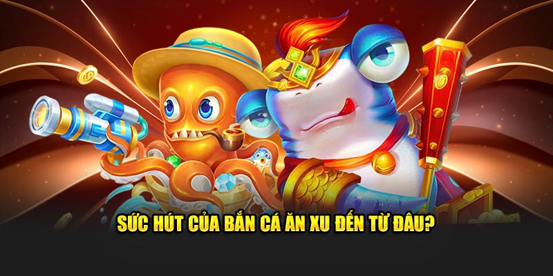 Sức hút của bắn cá ăn xu đến từ đâu?