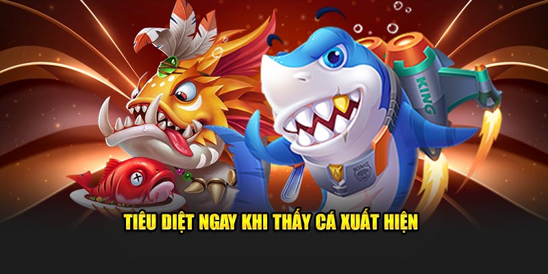 Tiêu diệt ngay khi thấy cá xuất hiện